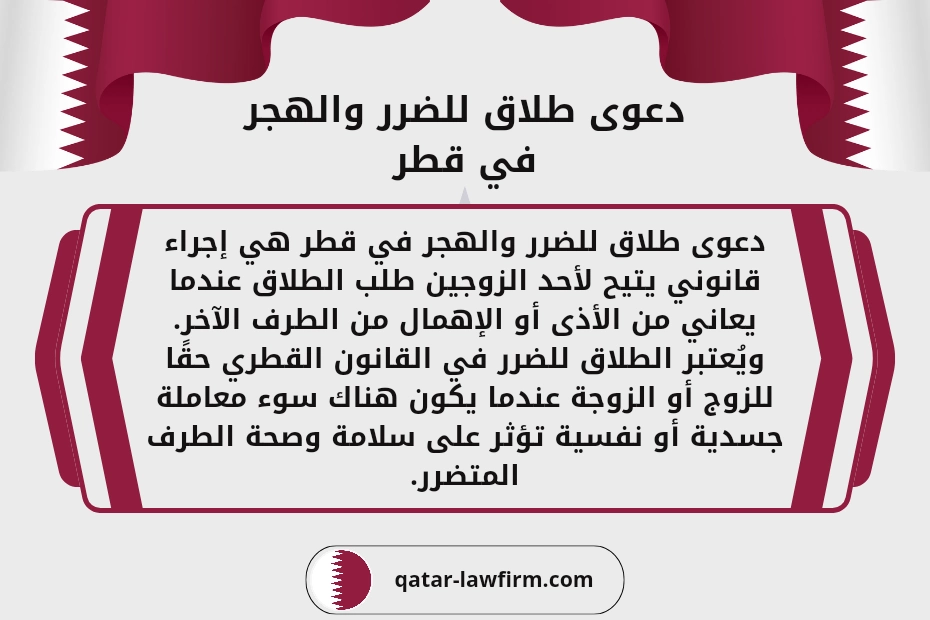 دعوى طلاق للضرر والهجر في قطر.
دعوى طلاق للضرر والهجر في قطر هي إجراء قانوني يتيح لأحد الزوجين طلب الطلاق عندما يعاني من الأذى أو الإهمال من الطرف الآخر.ويُعتبر الطلاق للضرر في القانون القطري حقًا للزوج أو الزوجة عندما يكون هناك سوء معاملة جسدية أو نفسية تؤثر على سلامة وصحة الطرف المتضرر.