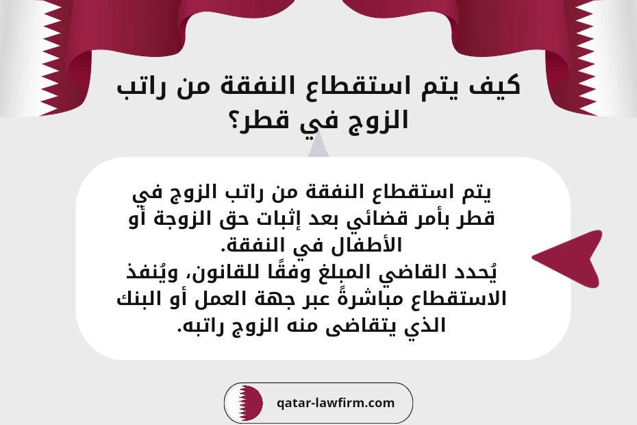 كيف يتم استقطاع النفقة من راتب الزوج في قطر
؟
يتم استقطاع النفقة من راتب الزوج في قطر بأمر قضائي بعد إثبات حق الزوجة أو الأطفال في النفقة.
يُحدد القاضي المبلغ وفقًا للقانون، ويُنفذ الاستقطاع مباشرةً عبر جهة العمل أو البنك الذي يتقاضى منه الزوج راتبه.