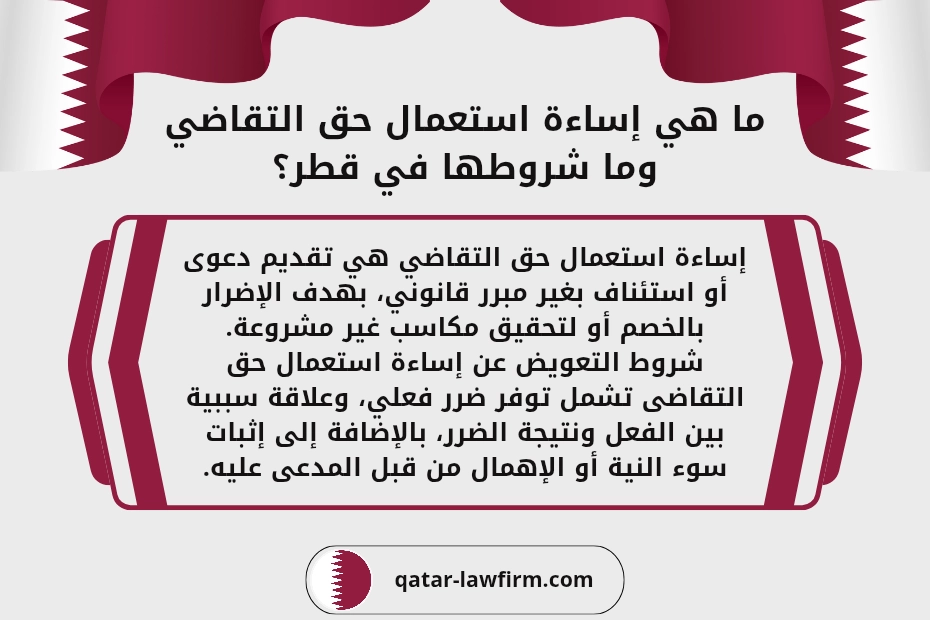 ما هي إساءة استعمال حق التقاضي وما شروطها في قطر؟
إساءة استعمال حق التقاضي هي تقديم دعوى أو استئناف بغير مبرر قانوني، بهدف الإضرار بالخصم أو لتحقيق مكاسب غير مشروعة.
شروط التعويض عن إساءة استعمال حق التقاضى تشمل توفر ضرر فعلي، وعلاقة سببية بين الفعل ونتيجة الضرر، بالإضافة إلى إثبات سوء النية أو الإهمال من قبل المدعى عليه.
